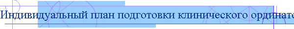 Индивидуальный план подготовки клинического ординатора кафедры оториноларингологии