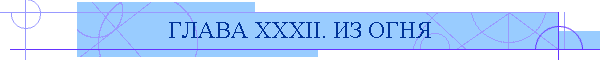 ГЛАВА XXXII. ИЗ ОГНЯ
